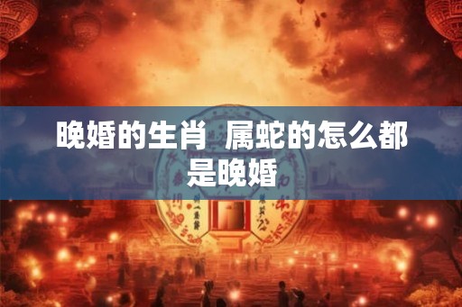 晚婚的生肖  属蛇的怎么都是晚婚