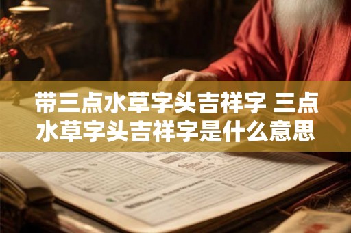 带三点水草字头吉祥字 三点水草字头吉祥字是什么意思 带三点水草字头吉祥字 三点水草字头吉祥字是什么意思