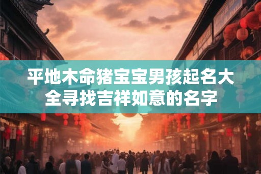 平地木命猪宝宝男孩起名大全寻找吉祥如意的名字
