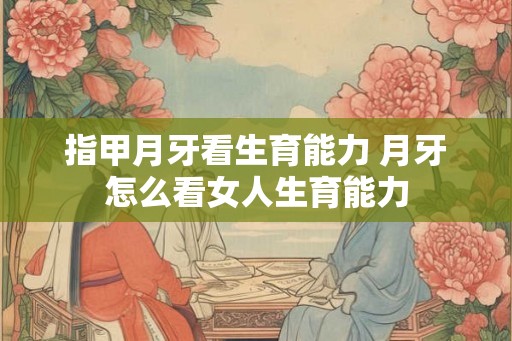 指甲月牙看生育能力 月牙怎么看女人生育能力