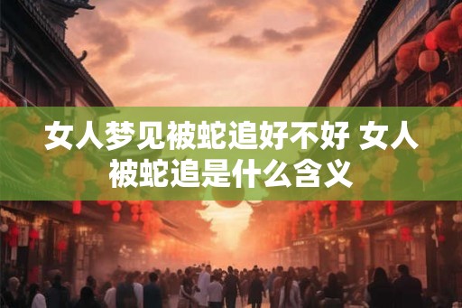 女人梦见被蛇追好不好 女人被蛇追是什么含义