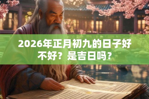 2026年正月初九的日子好不好？是吉日吗？