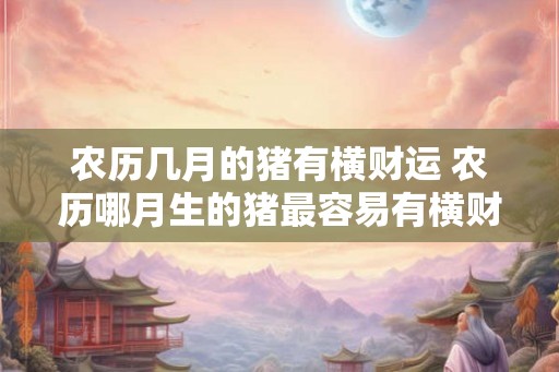 农历几月的猪有横财运 农历哪月生的猪最容易有横财运