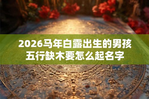 2026马年白露出生的男孩五行缺木要怎么起名字