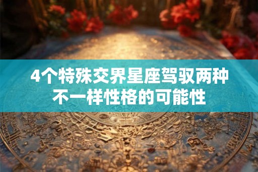 4个特殊交界星座驾驭两种不一样性格的可能性