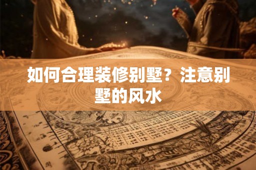 如何合理装修别墅？注意别墅的风水