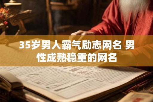 35岁男人霸气励志网名 男性成熟稳重的网名