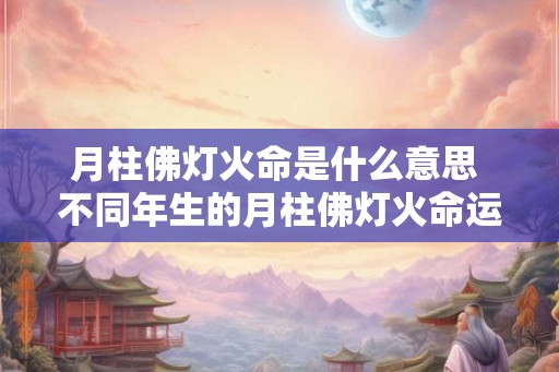 月柱佛灯火命是什么意思 不同年生的月柱佛灯火命运