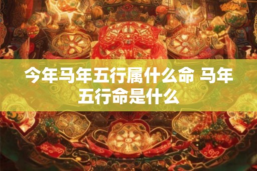 今年马年五行属什么命 马年五行命是什么