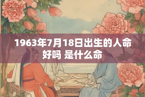 1963年7月18日出生的人命好吗 是什么命