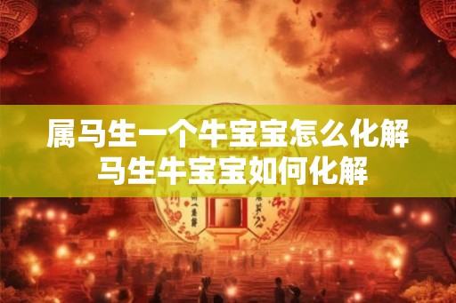 属马生一个牛宝宝怎么化解 马生牛宝宝如何化解