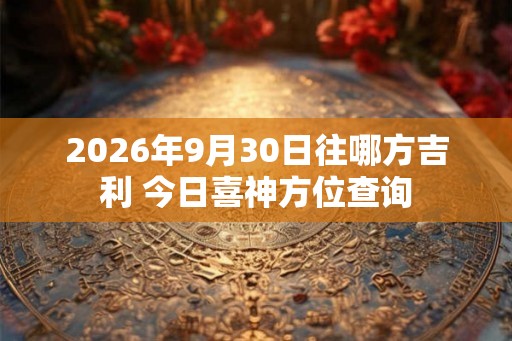 2026年9月30日往哪方吉利 今日喜神方位查询