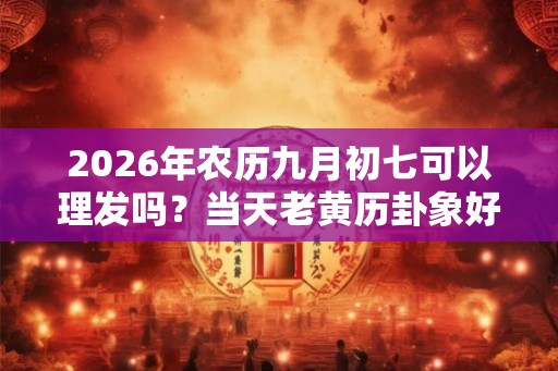 2026年农历九月初七可以理发吗？当天老黄历卦象好吗？