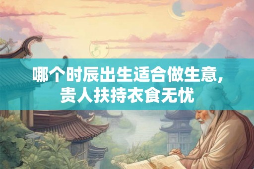 哪个时辰出生适合做生意,贵人扶持衣食无忧 哪个时辰出生适合做生意,贵人扶持衣食无忧