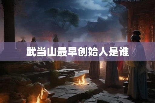 武当山最早创始人是谁 武当山最早创始人是谁