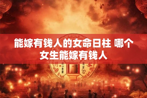 能嫁有钱人的女命日柱 哪个女生能嫁有钱人