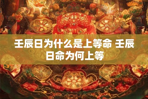 壬辰日为什么是上等命 壬辰日命为何上等