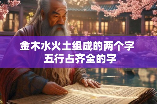 金木水火土组成的两个字  五行占齐全的字