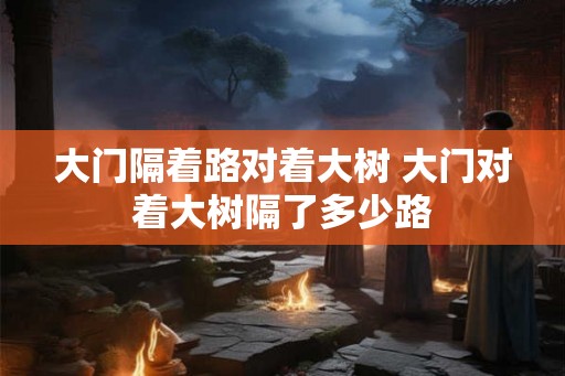 大门隔着路对着大树 大门对着大树隔了多少路