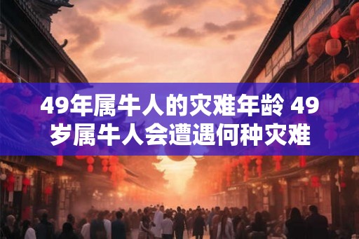 49年属牛人的灾难年龄 49岁属牛人会遭遇何种灾难