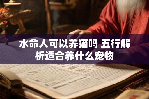 水命人可以养猫吗 五行解析适合养什么宠物