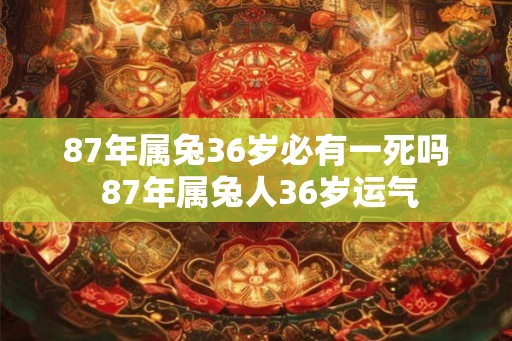 87年属兔36岁必有一死吗 87年属兔人36岁运气