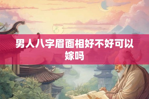 男人八字眉面相好不好可以嫁吗 男人八字眉面相好不好可以嫁吗