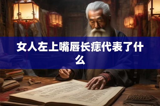女人左上嘴唇长痣代表了什么 女人左上嘴唇长痣代表了什么