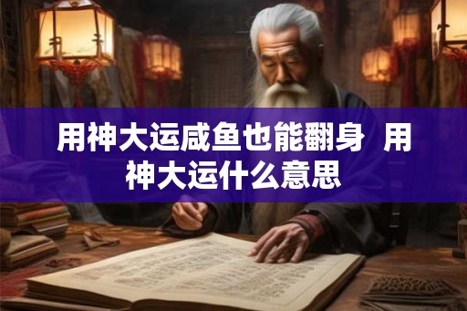 用神大运咸鱼也能翻身 用神大运什么意思 用神大运咸鱼也能翻身 用神大运什么意思