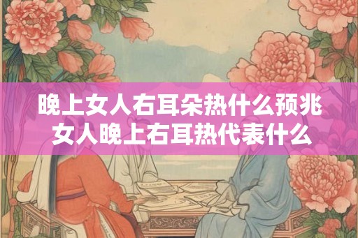 晚上女人右耳朵热什么预兆 女人晚上右耳热代表什么