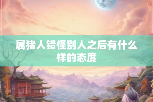 属猪人错怪别人之后有什么样的态度