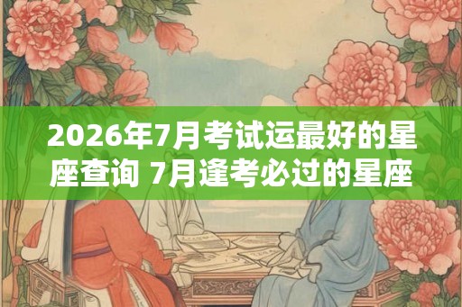2026年7月考试运最好的星座查询 7月逢考必过的星座 2026年7月考试运最好的星座查询 7月逢考必过的星座