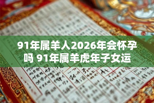 91年属羊人2026年会怀孕吗 91年属羊虎年子女运