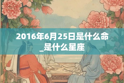 2016年6月25日是什么命_是什么星座
