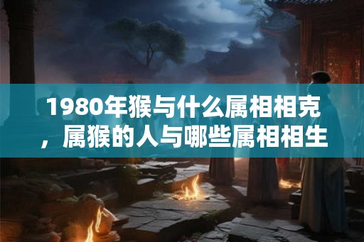 1980年猴与什么属相相克，属猴的人与哪些属相相生相克