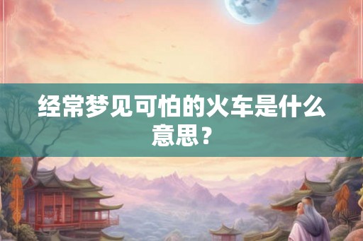 经常梦见可怕的火车是什么意思？