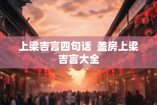 上梁吉言四句话  盖房上梁吉言大全