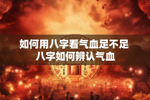 如何用八字看气血足不足 八字如何辨认气血