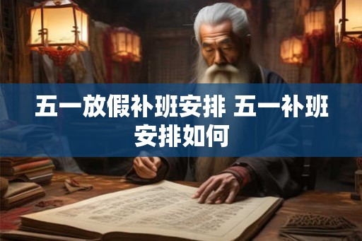 五一放假补班安排 五一补班安排如何