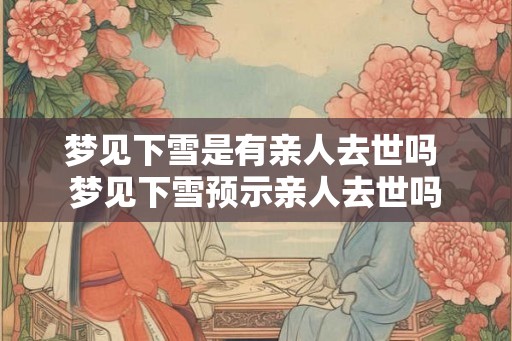 梦见下雪是有亲人去世吗 梦见下雪预示亲人去世吗 梦见下雪是有亲人去世吗 梦见下雪预示亲人去世吗