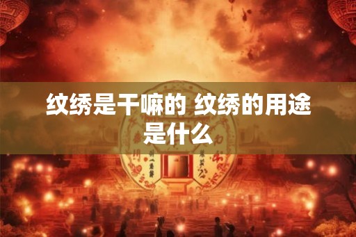 纹绣是干嘛的 纹绣的用途是什么