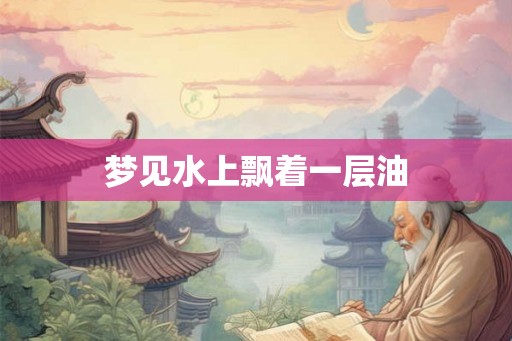 梦见水上飘着一层油 梦见水上飘着一层油