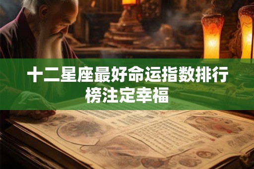 十二星座最好命运指数排行榜注定幸福 十二星座最好命运指数排行榜注定幸福