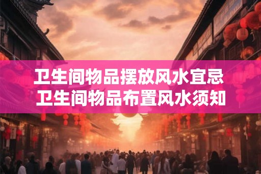 卫生间物品摆放风水宜忌 卫生间物品布置风水须知