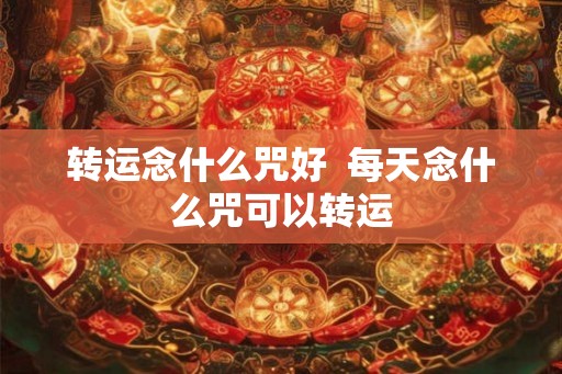 转运念什么咒好  每天念什么咒可以转运