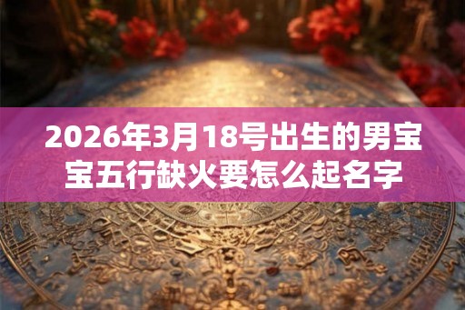 2026年3月18号出生的男宝宝五行缺火要怎么起名字