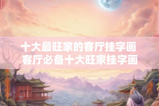 十大最旺家的客厅挂字画 客厅必备十大旺家挂字画