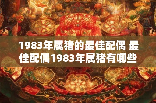1983年属猪的最佳配偶 最佳配偶1983年属猪有哪些优点