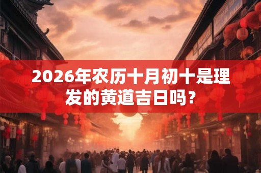 2026年农历十月初十是理发的黄道吉日吗？