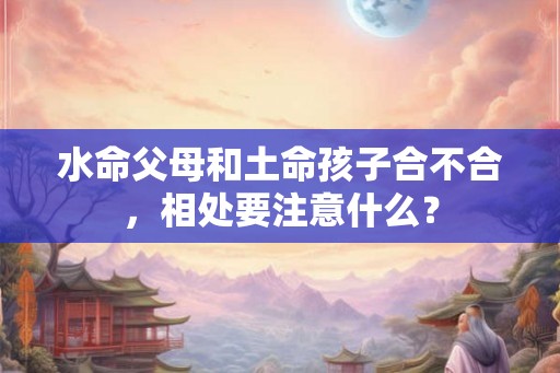 水命父母和土命孩子合不合，相处要注意什么？